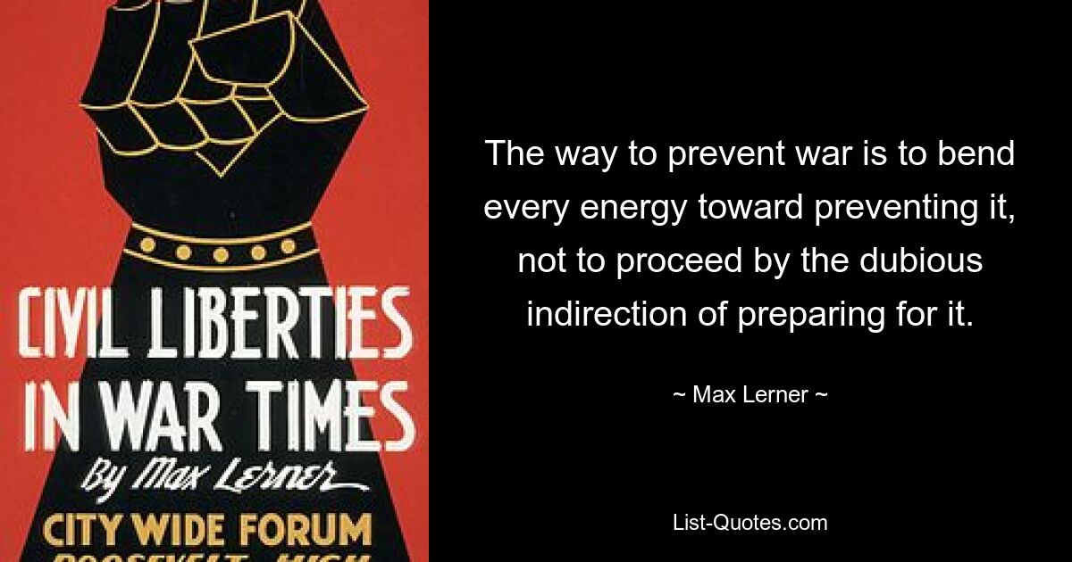 The way to prevent war is to bend every energy toward preventing it, not to proceed by the dubious indirection of preparing for it. — © Max Lerner