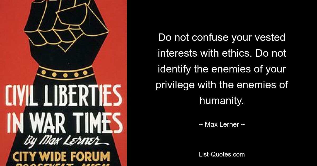 Do not confuse your vested interests with ethics. Do not identify the enemies of your privilege with the enemies of humanity. — © Max Lerner