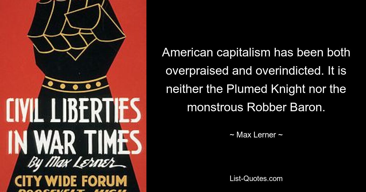 American capitalism has been both overpraised and overindicted. It is neither the Plumed Knight nor the monstrous Robber Baron. — © Max Lerner