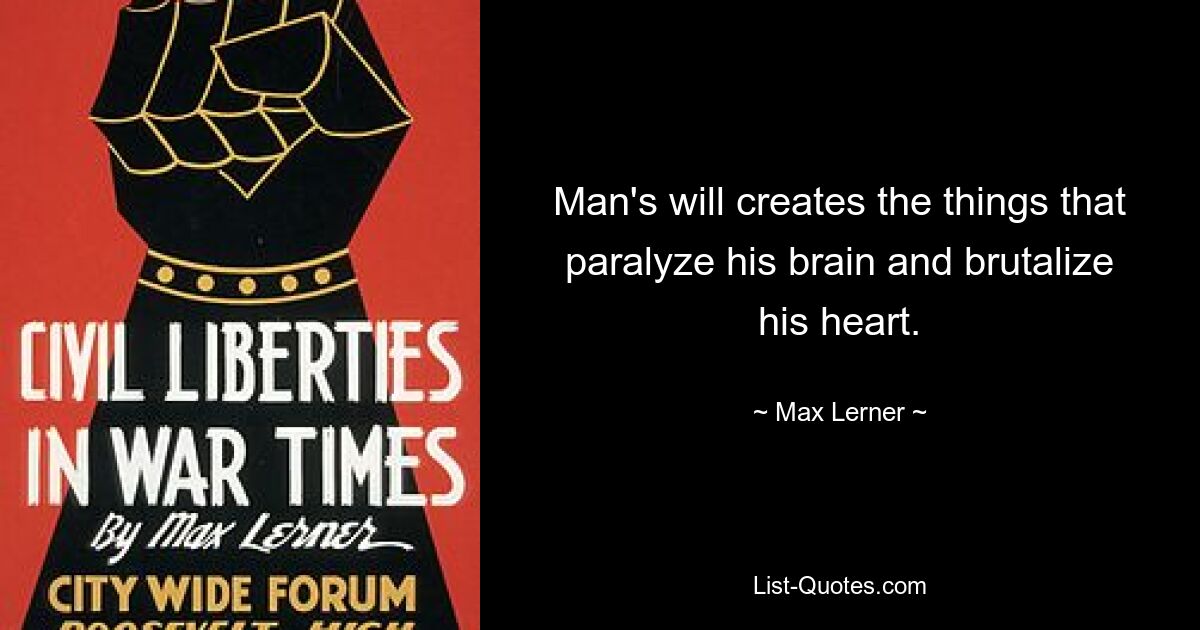 Man's will creates the things that paralyze his brain and brutalize his heart. — © Max Lerner