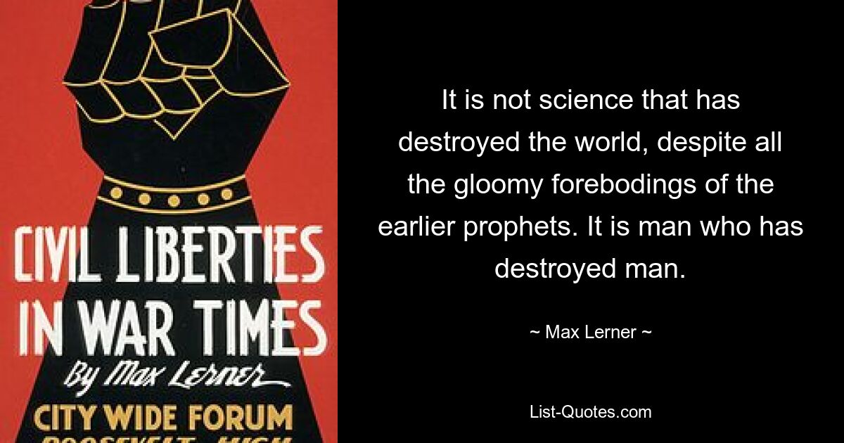 It is not science that has destroyed the world, despite all the gloomy forebodings of the earlier prophets. It is man who has destroyed man. — © Max Lerner