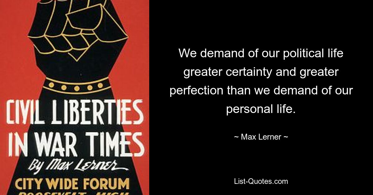 We demand of our political life greater certainty and greater perfection than we demand of our personal life. — © Max Lerner