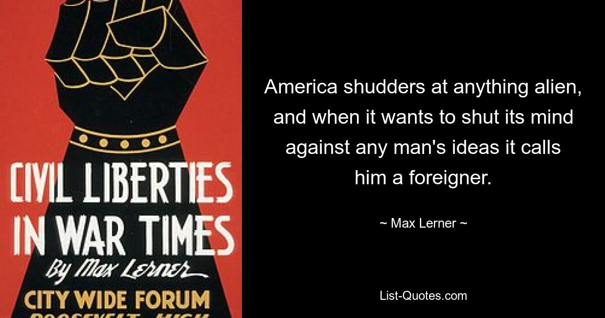 America shudders at anything alien, and when it wants to shut its mind against any man's ideas it calls him a foreigner. — © Max Lerner