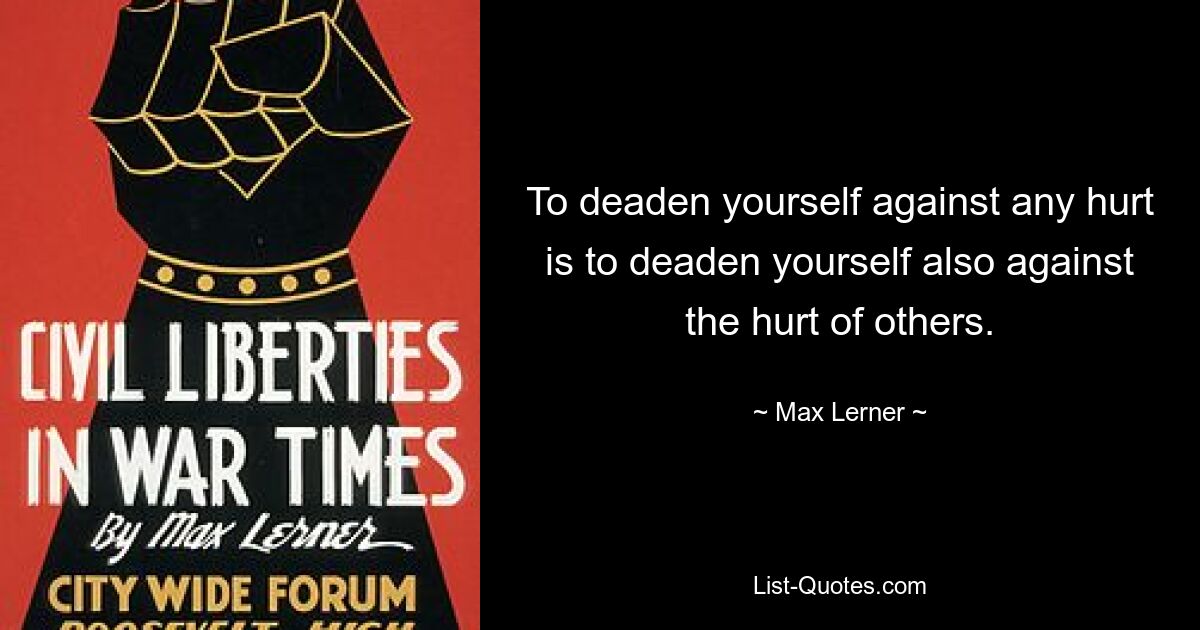 To deaden yourself against any hurt is to deaden yourself also against the hurt of others. — © Max Lerner