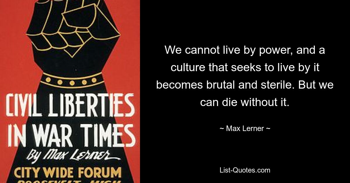 We cannot live by power, and a culture that seeks to live by it becomes brutal and sterile. But we can die without it. — © Max Lerner