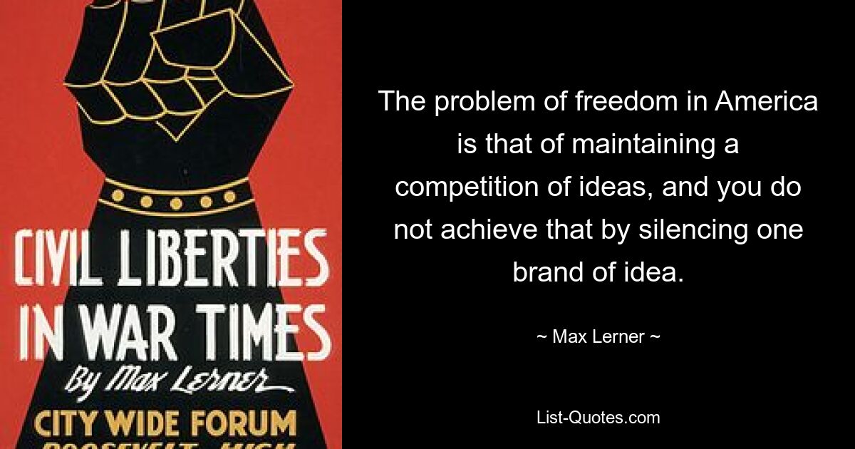 The problem of freedom in America is that of maintaining a competition of ideas, and you do not achieve that by silencing one brand of idea. — © Max Lerner