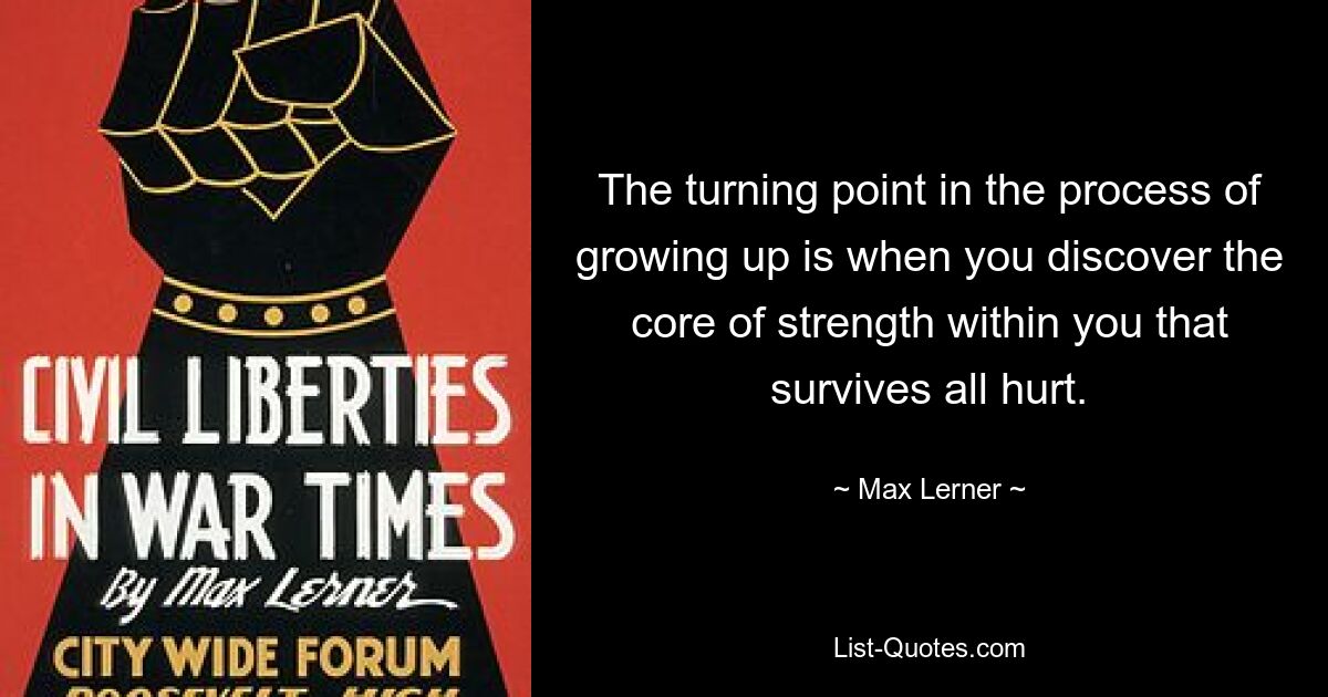 The turning point in the process of growing up is when you discover the core of strength within you that survives all hurt. — © Max Lerner