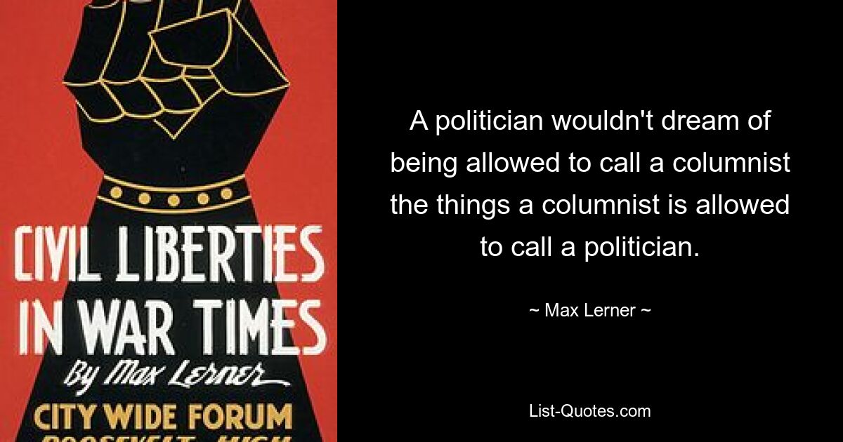 A politician wouldn't dream of being allowed to call a columnist the things a columnist is allowed to call a politician. — © Max Lerner