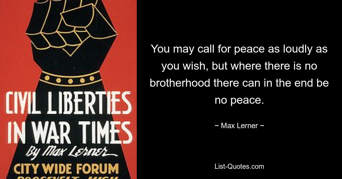 You may call for peace as loudly as you wish, but where there is no brotherhood there can in the end be no peace. — © Max Lerner