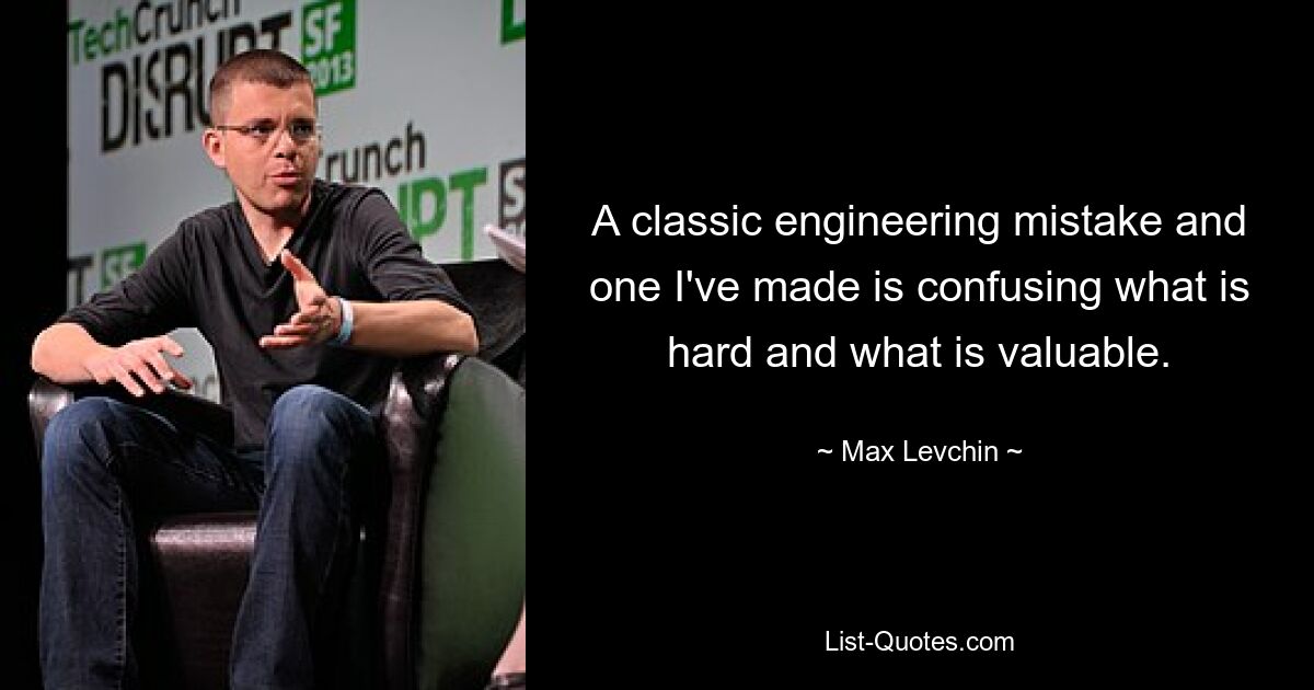 A classic engineering mistake and one I've made is confusing what is hard and what is valuable. — © Max Levchin