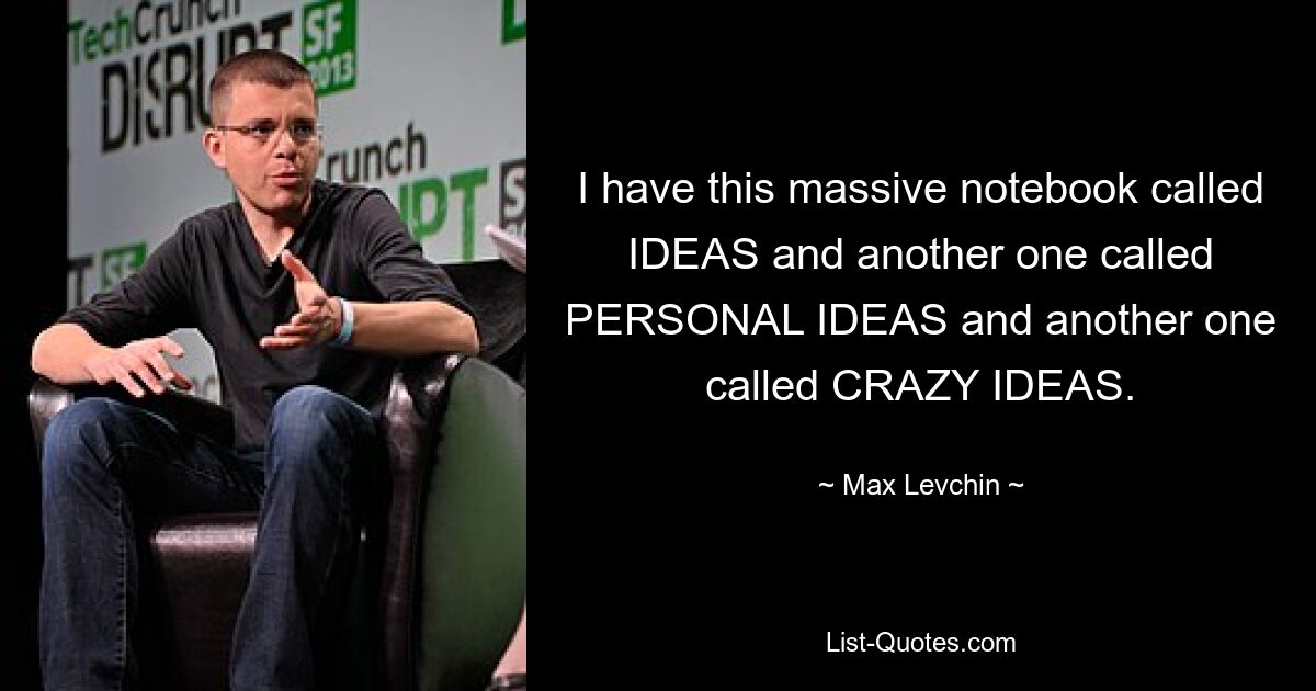 I have this massive notebook called IDEAS and another one called PERSONAL IDEAS and another one called CRAZY IDEAS. — © Max Levchin