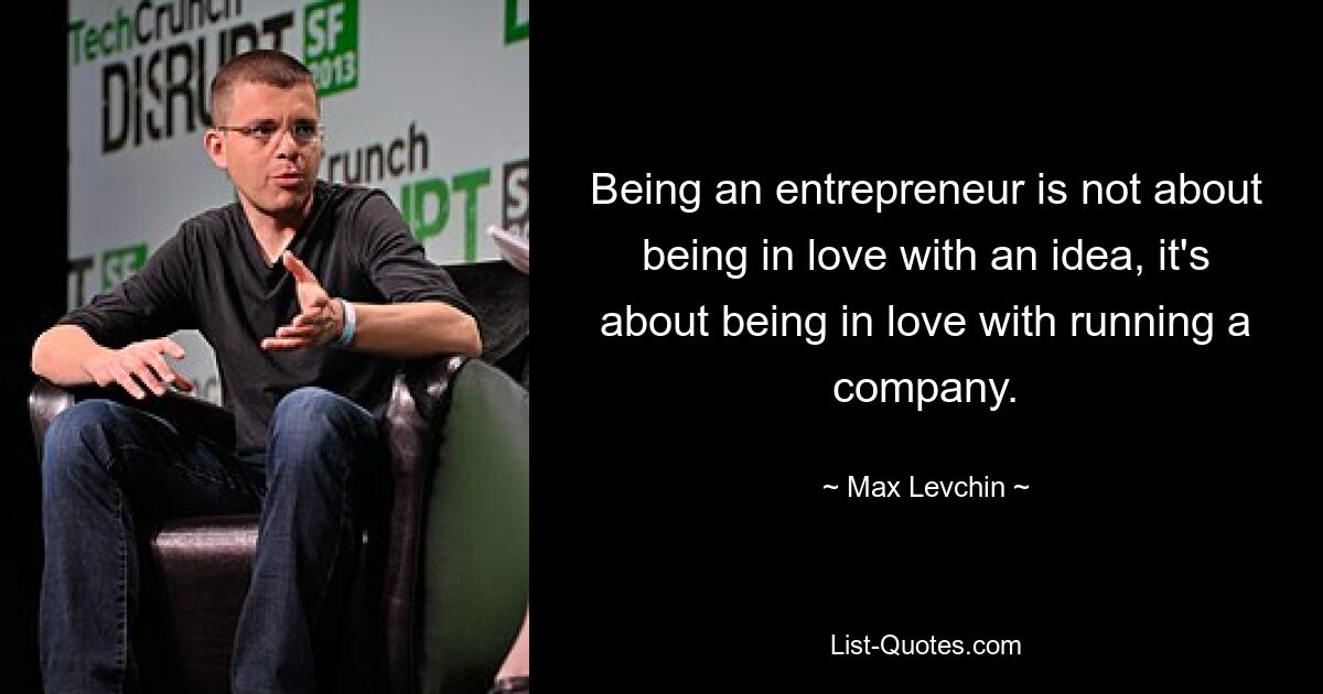 Being an entrepreneur is not about being in love with an idea, it's about being in love with running a company. — © Max Levchin