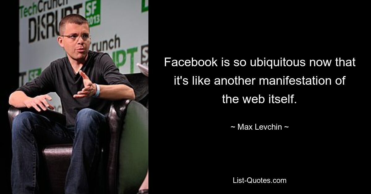 Facebook is so ubiquitous now that it's like another manifestation of the web itself. — © Max Levchin