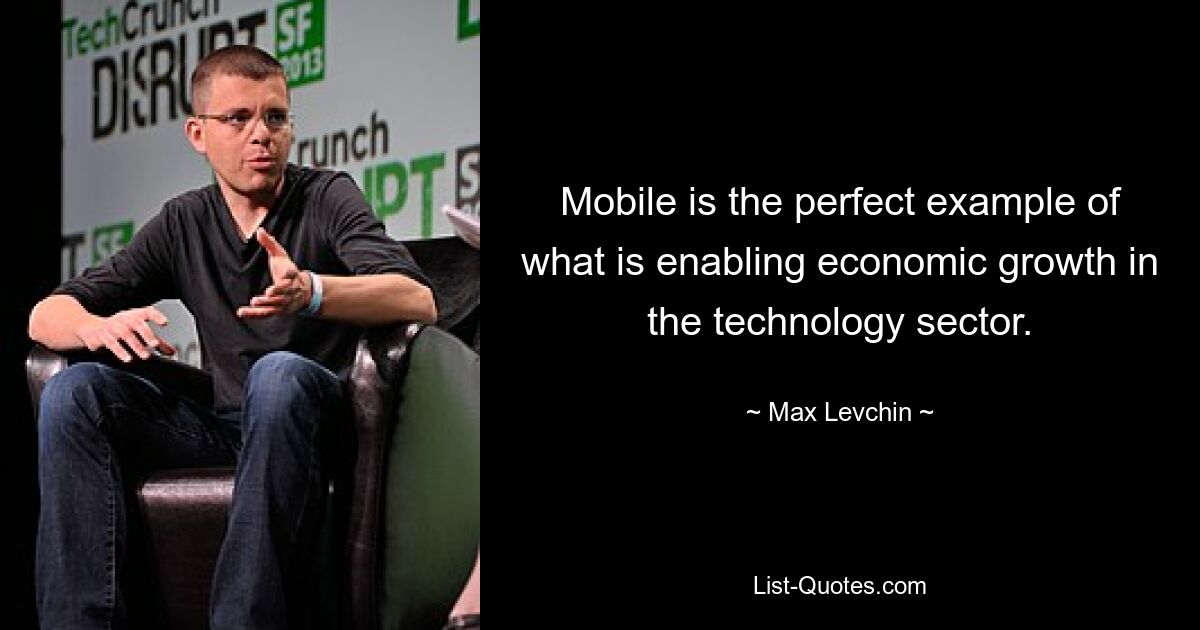 Mobile is the perfect example of what is enabling economic growth in the technology sector. — © Max Levchin