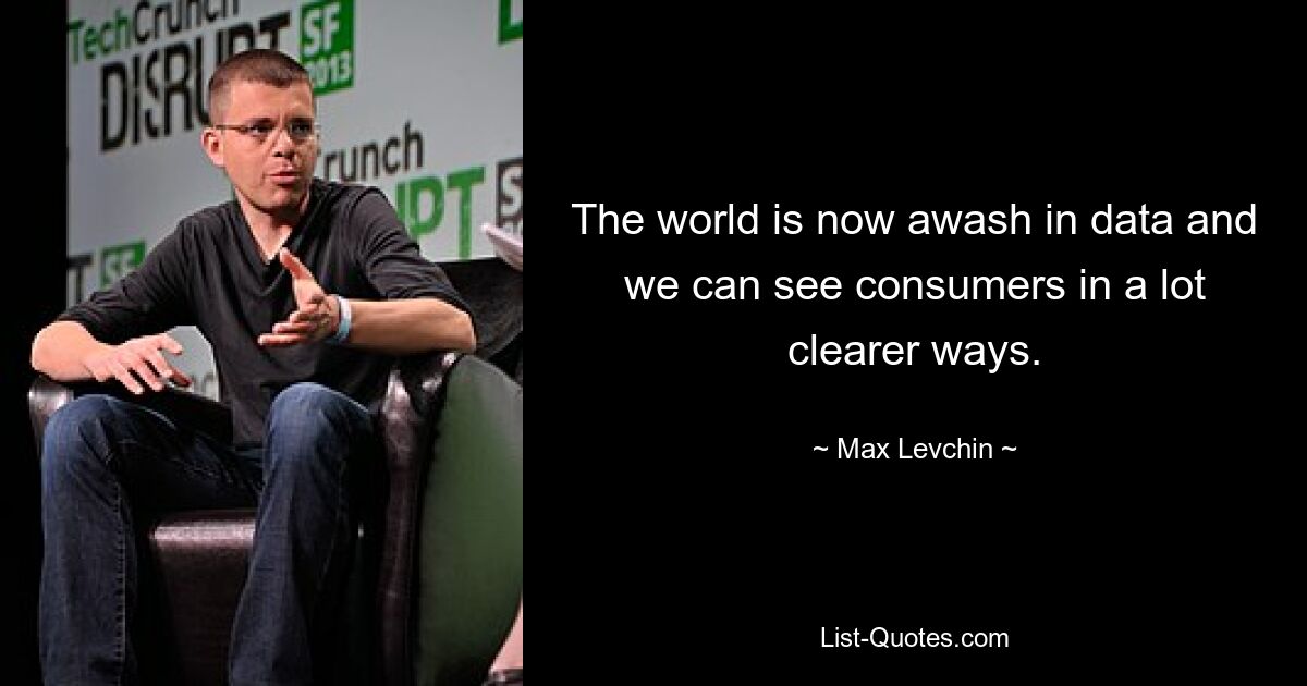 The world is now awash in data and we can see consumers in a lot clearer ways. — © Max Levchin