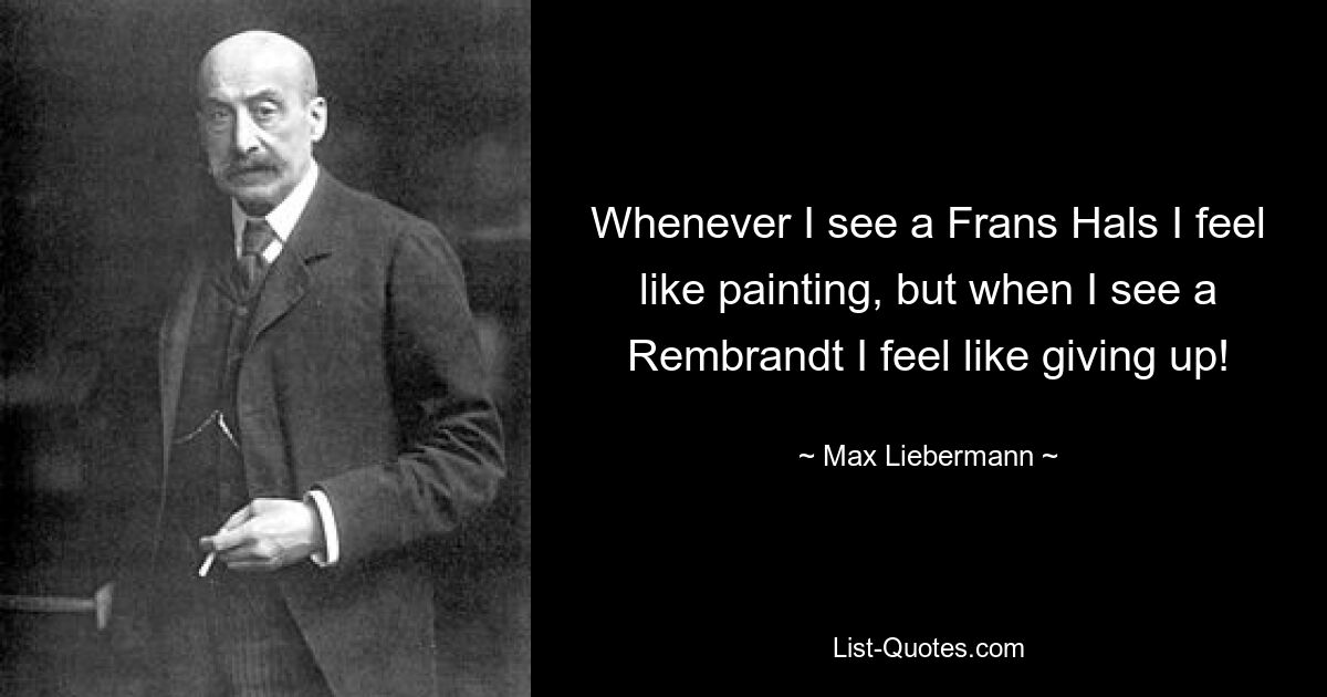 Whenever I see a Frans Hals I feel like painting, but when I see a Rembrandt I feel like giving up! — © Max Liebermann