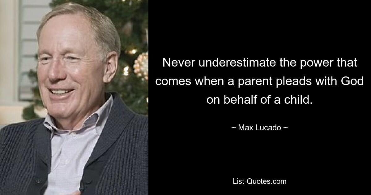 Never underestimate the power that comes when a parent pleads with God on behalf of a child. — © Max Lucado