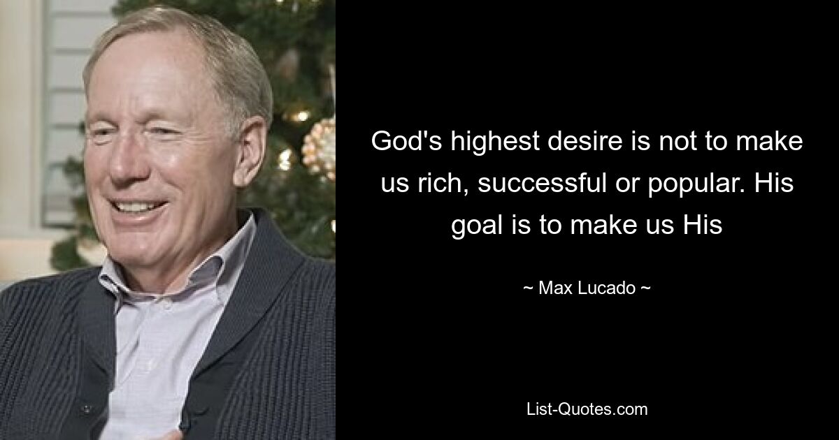 God's highest desire is not to make us rich, successful or popular. His goal is to make us His — © Max Lucado