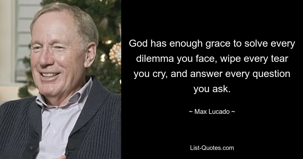 God has enough grace to solve every dilemma you face, wipe every tear you cry, and answer every question you ask. — © Max Lucado