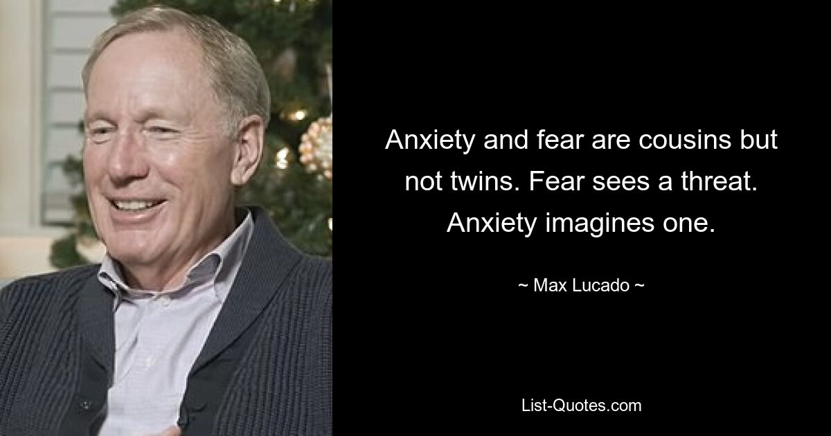 Anxiety and fear are cousins but not twins. Fear sees a threat. Anxiety imagines one. — © Max Lucado