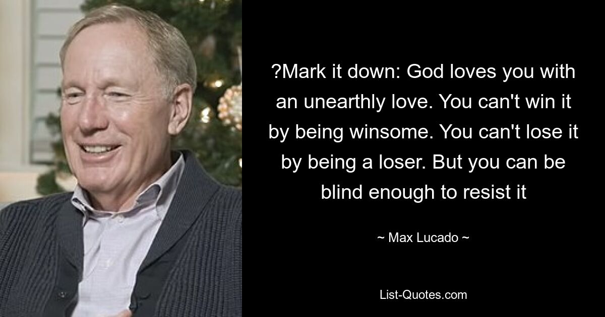 ?Mark it down: God loves you with an unearthly love. You can't win it by being winsome. You can't lose it by being a loser. But you can be blind enough to resist it — © Max Lucado