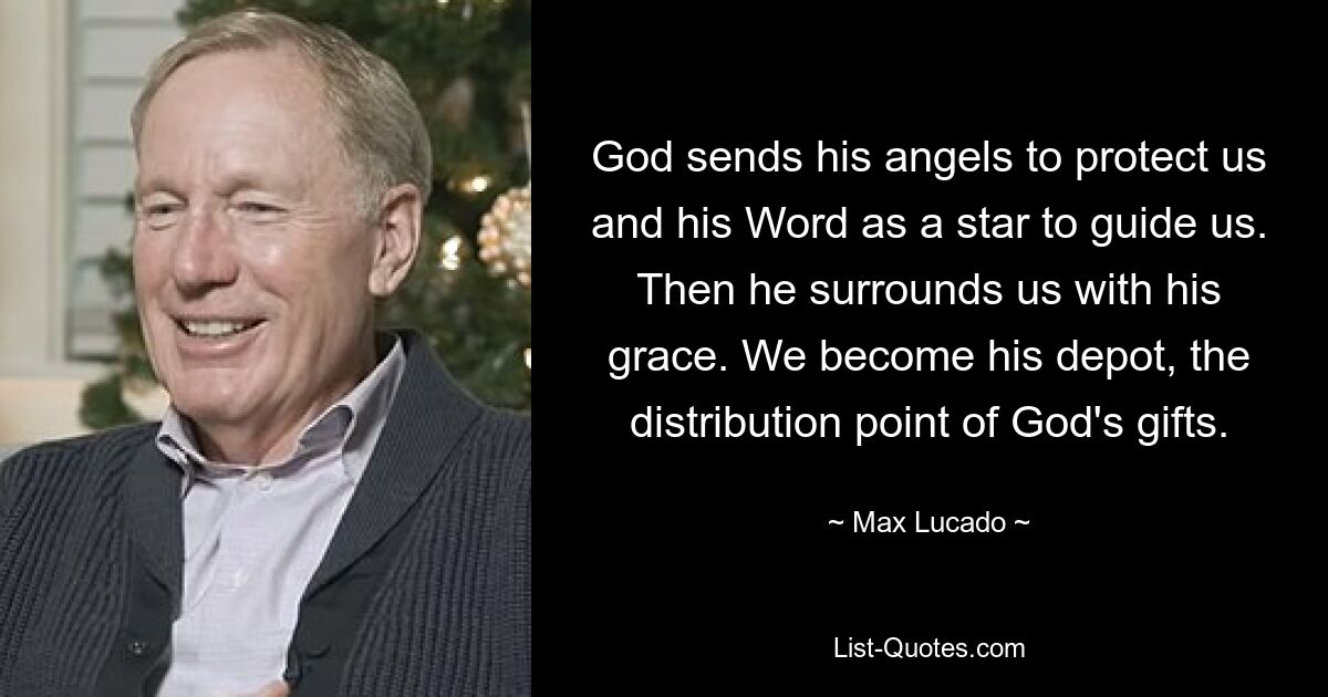 God sends his angels to protect us and his Word as a star to guide us. Then he surrounds us with his grace. We become his depot, the distribution point of God's gifts. — © Max Lucado