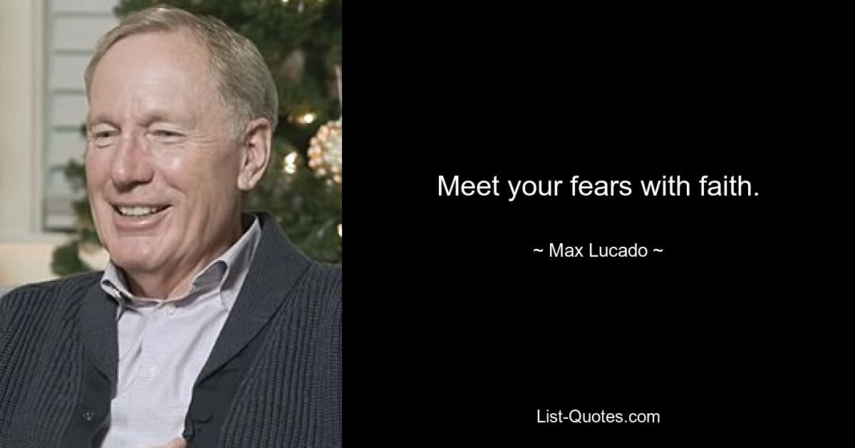 Meet your fears with faith. — © Max Lucado