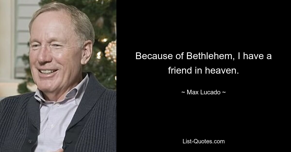 Because of Bethlehem, I have a friend in heaven. — © Max Lucado