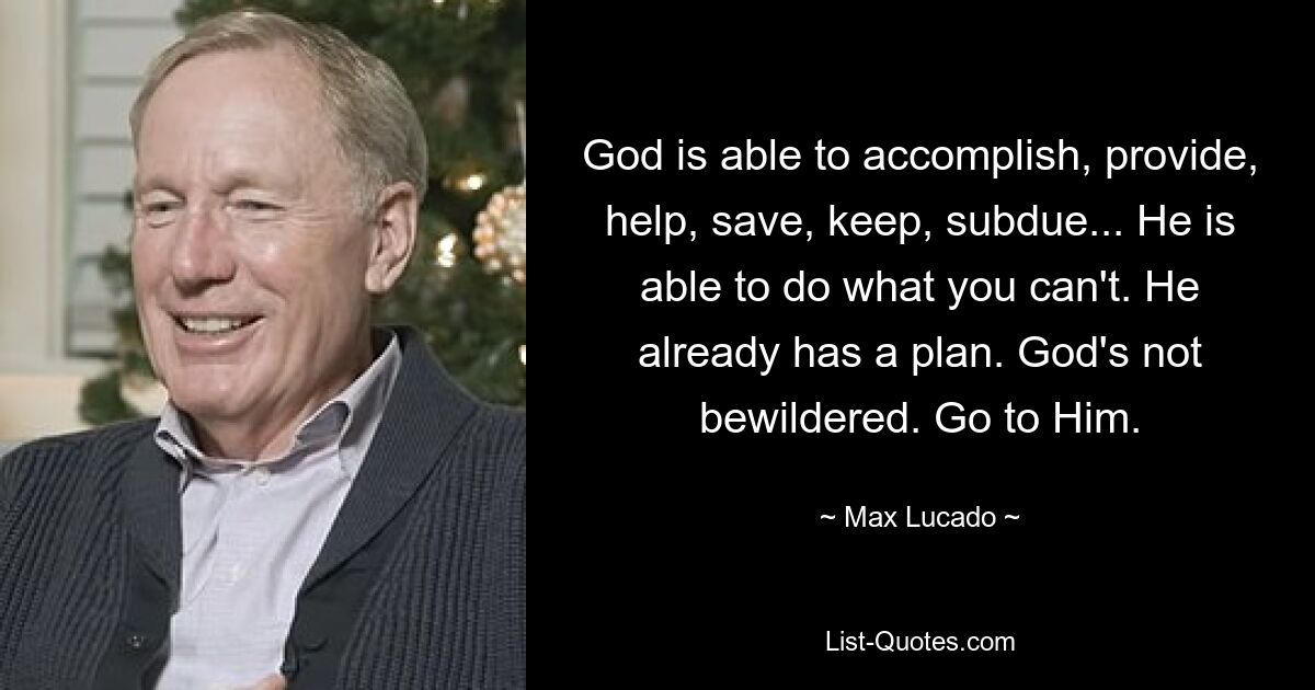 God is able to accomplish, provide, help, save, keep, subdue... He is able to do what you can't. He already has a plan. God's not bewildered. Go to Him. — © Max Lucado