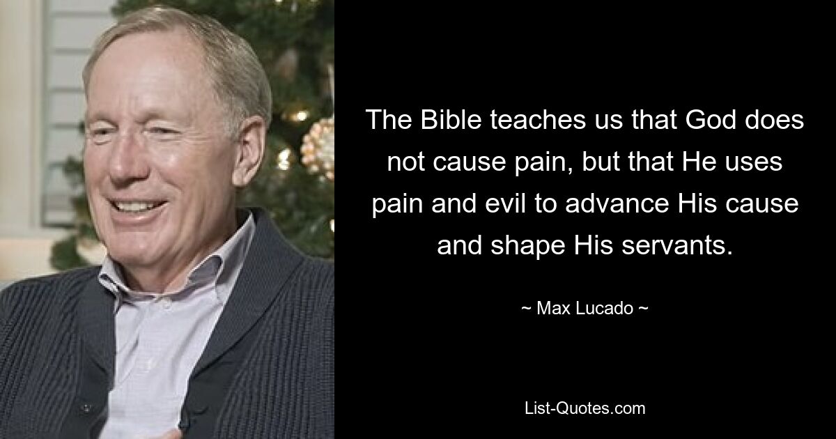 The Bible teaches us that God does not cause pain, but that He uses pain and evil to advance His cause and shape His servants. — © Max Lucado