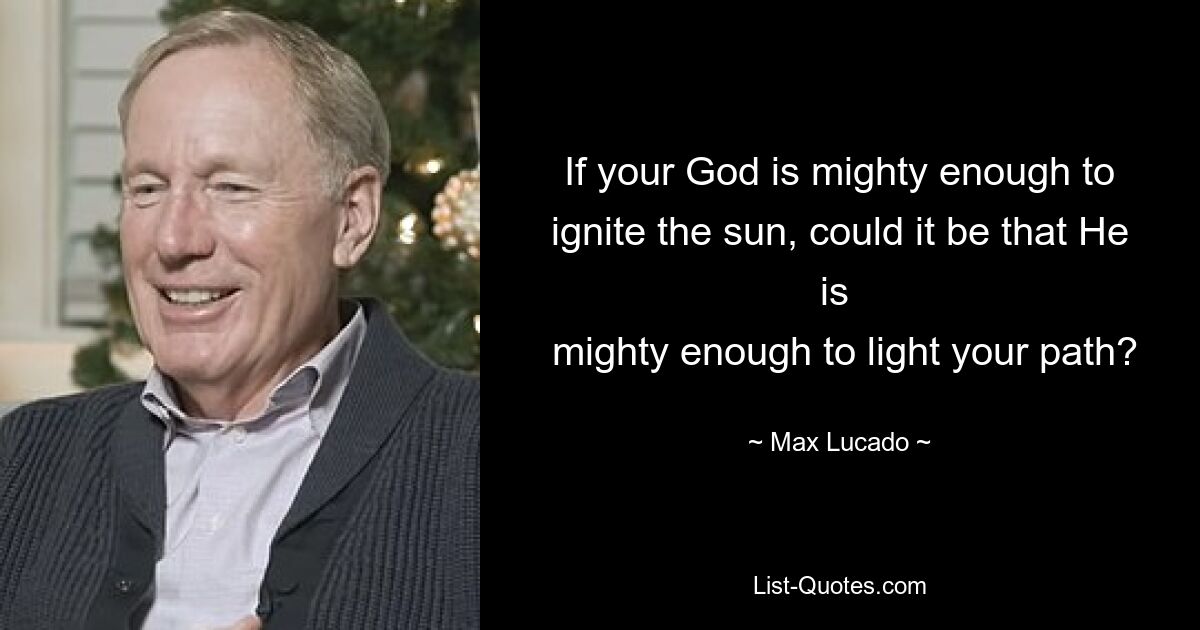 If your God is mighty enough to ignite the sun, could it be that He is 
 mighty enough to light your path? — © Max Lucado