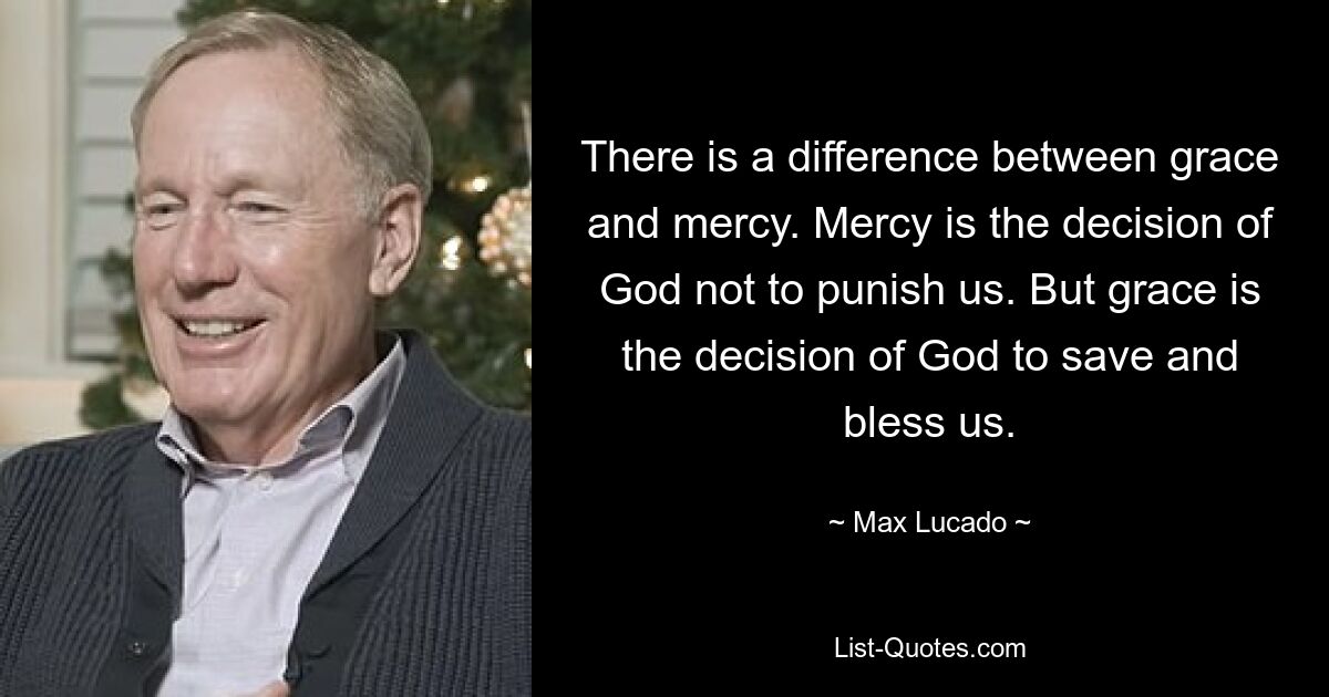 There is a difference between grace and mercy. Mercy is the decision of God not to punish us. But grace is the decision of God to save and bless us. — © Max Lucado