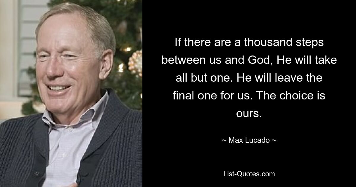 If there are a thousand steps between us and God, He will take all but one. He will leave the final one for us. The choice is ours. — © Max Lucado