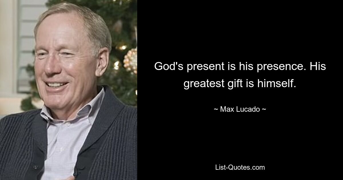 God's present is his presence. His greatest gift is himself. — © Max Lucado