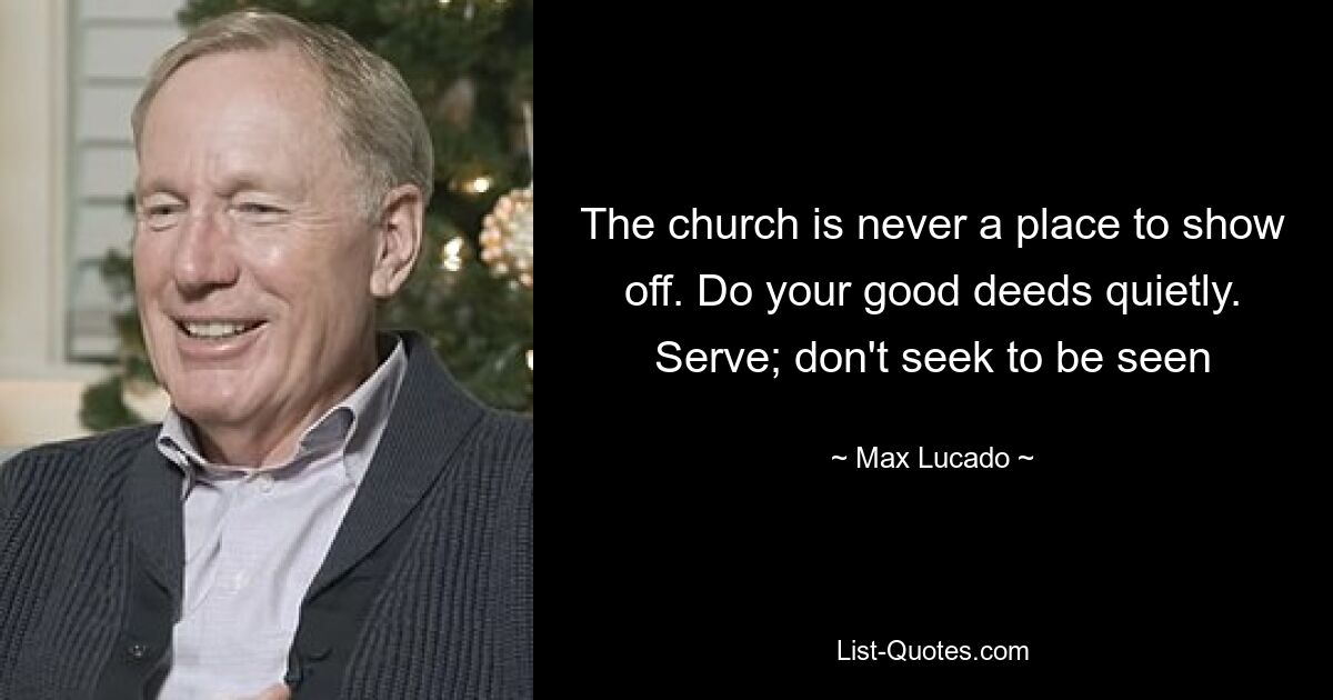 The church is never a place to show off. Do your good deeds quietly. Serve; don't seek to be seen — © Max Lucado