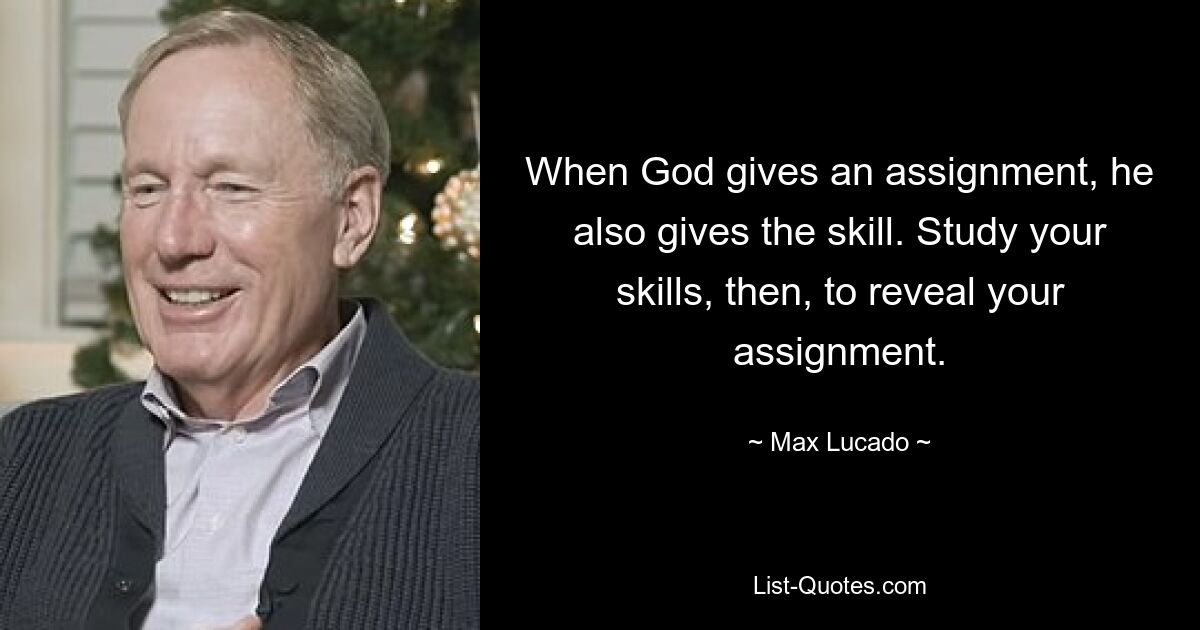 When God gives an assignment, he also gives the skill. Study your skills, then, to reveal your assignment. — © Max Lucado