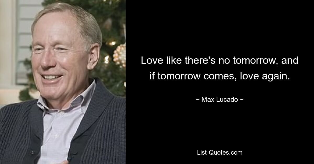 Love like there's no tomorrow, and if tomorrow comes, love again. — © Max Lucado