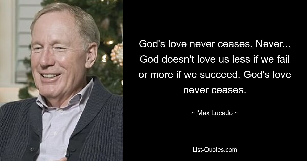 God's love never ceases. Never... God doesn't love us less if we fail or more if we succeed. God's love never ceases. — © Max Lucado