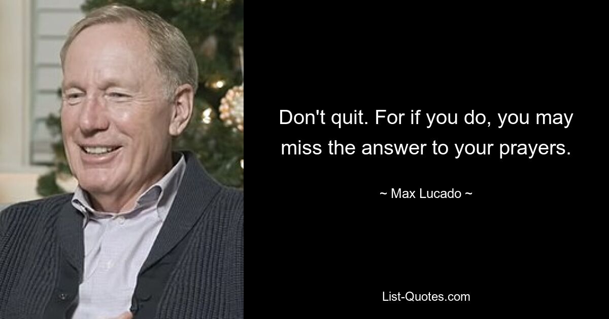 Don't quit. For if you do, you may miss the answer to your prayers. — © Max Lucado