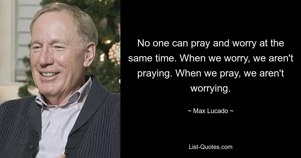 No one can pray and worry at the same time. When we worry, we aren't praying. When we pray, we aren't worrying. — © Max Lucado