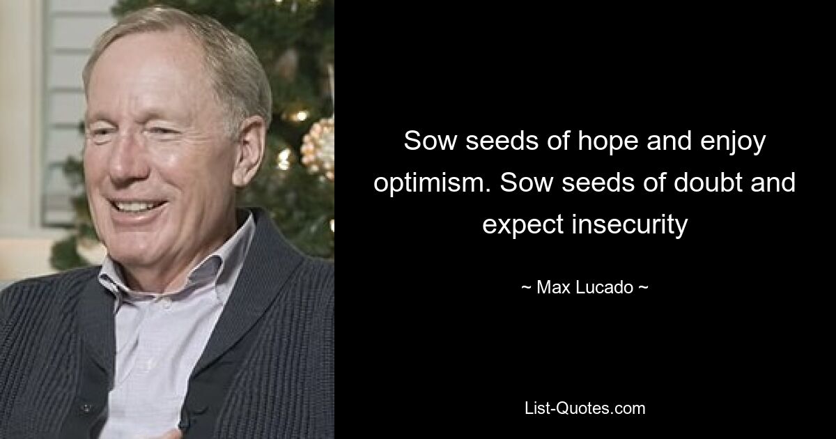 Sow seeds of hope and enjoy optimism. Sow seeds of doubt and expect insecurity — © Max Lucado