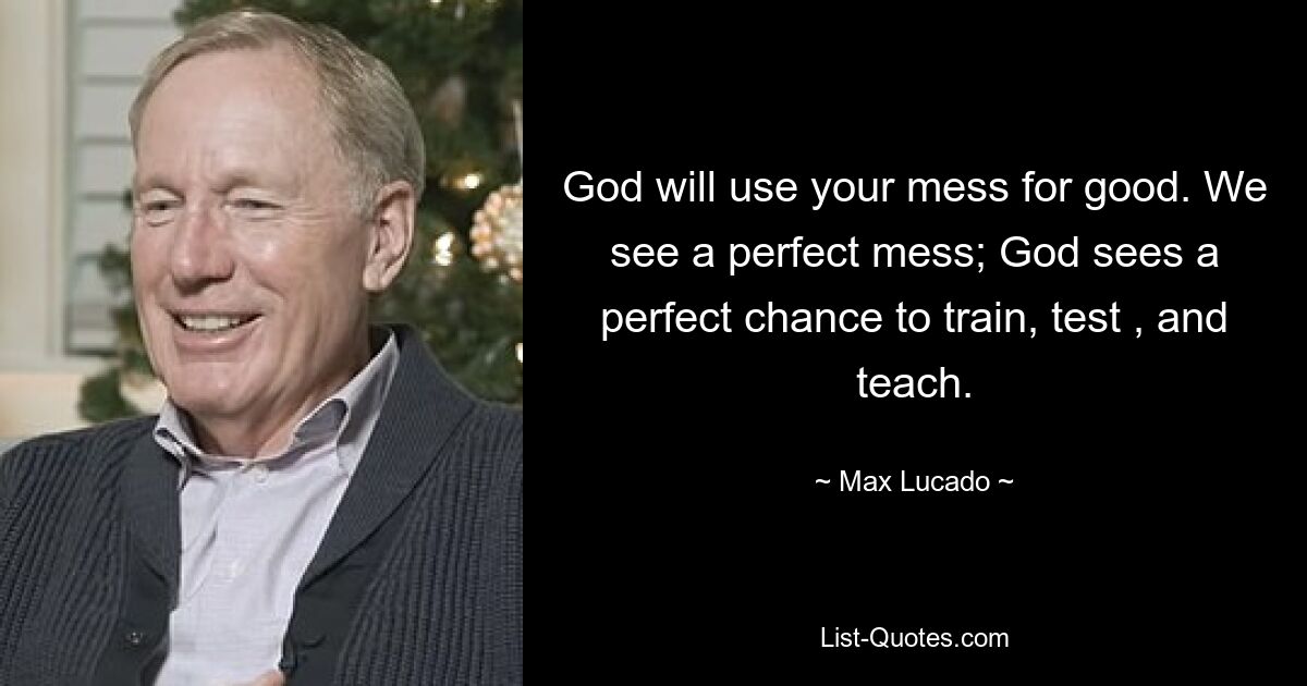 God will use your mess for good. We see a perfect mess; God sees a perfect chance to train, test , and teach. — © Max Lucado