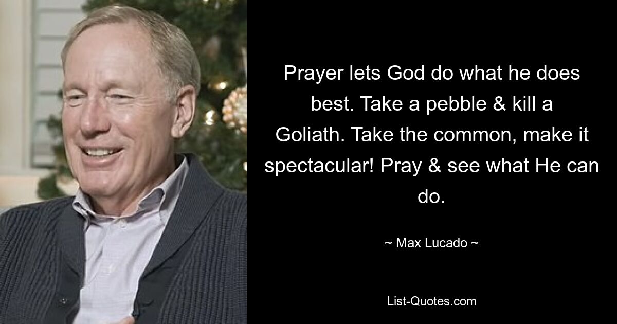 Prayer lets God do what he does best. Take a pebble & kill a Goliath. Take the common, make it spectacular! Pray & see what He can do. — © Max Lucado