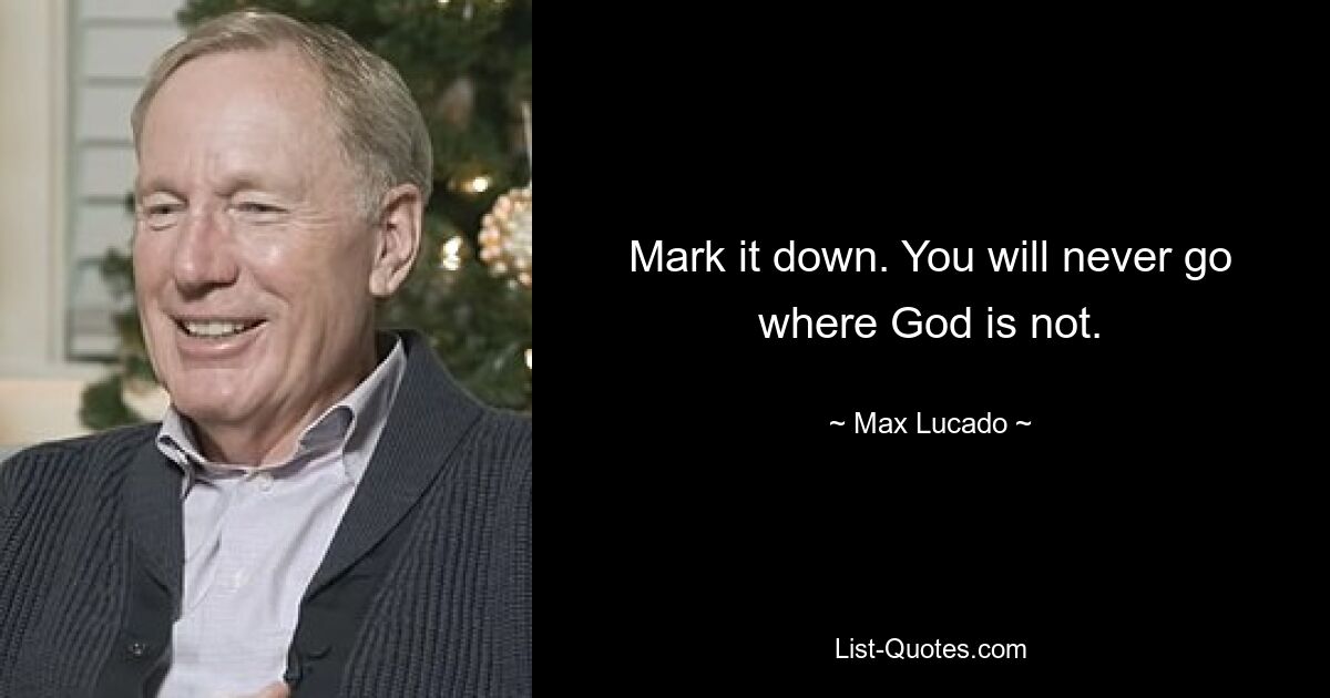 Mark it down. You will never go where God is not. — © Max Lucado