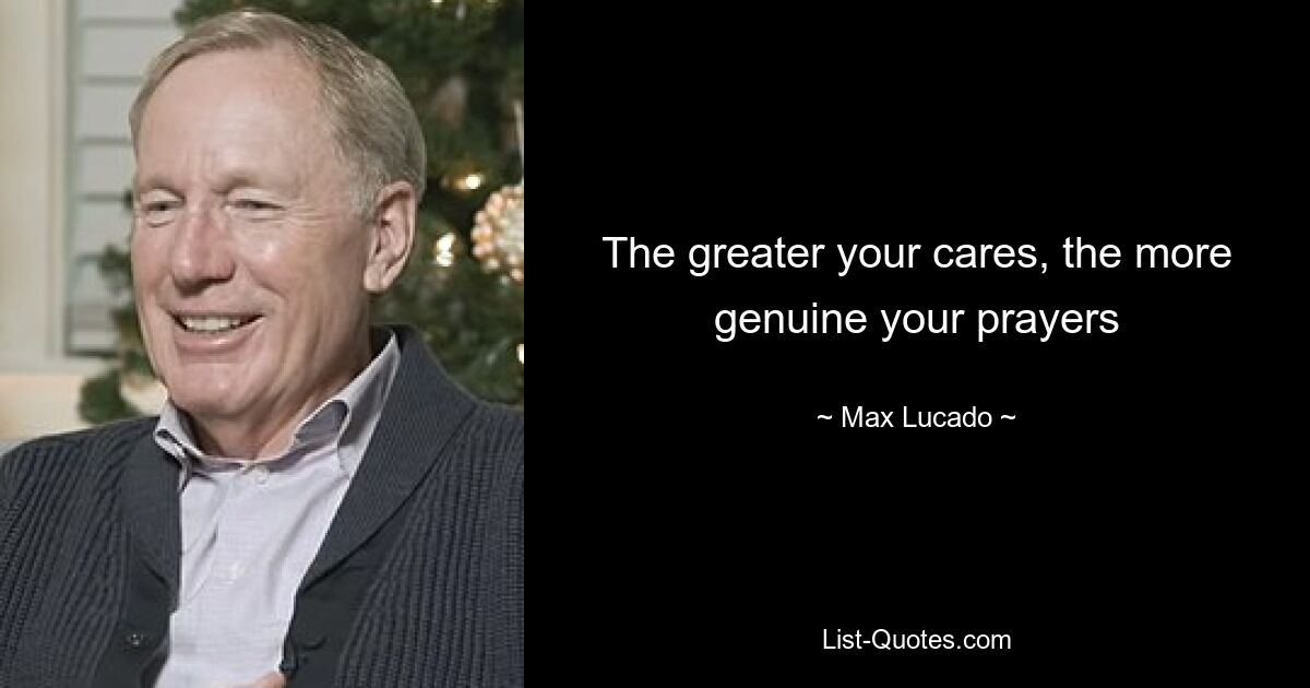 The greater your cares, the more genuine your prayers — © Max Lucado