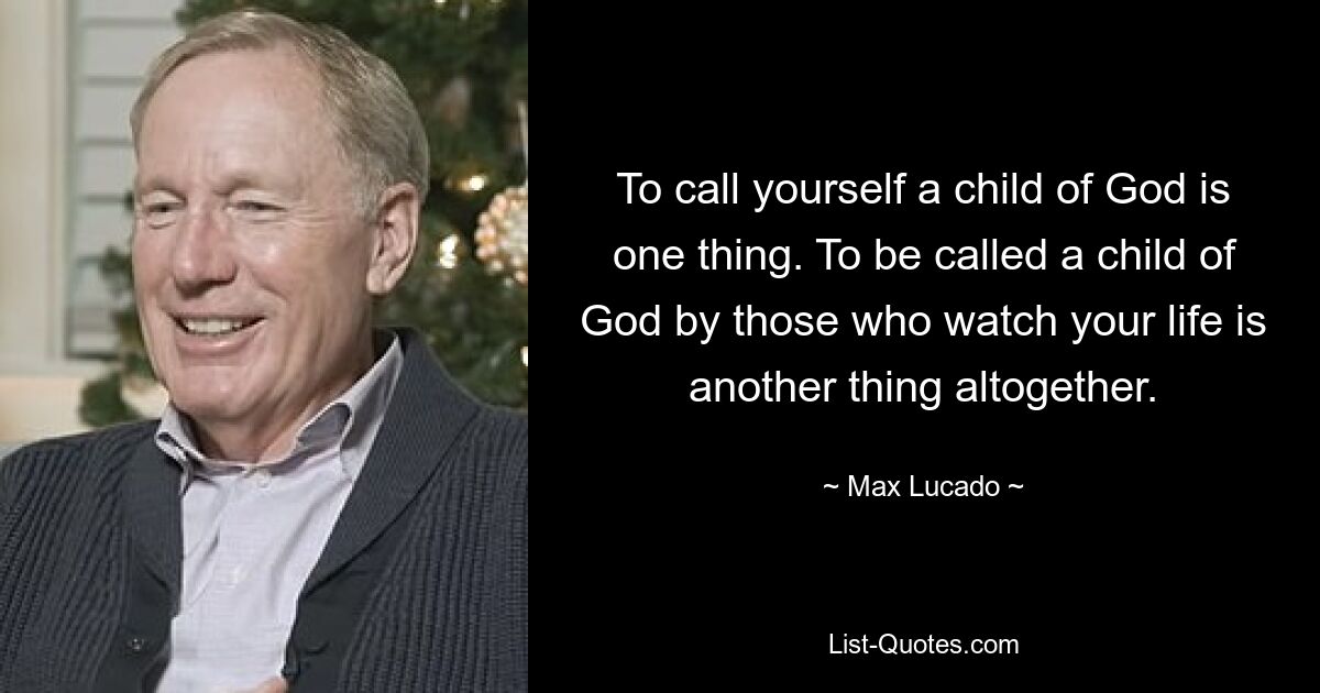 To call yourself a child of God is one thing. To be called a child of God by those who watch your life is another thing altogether. — © Max Lucado