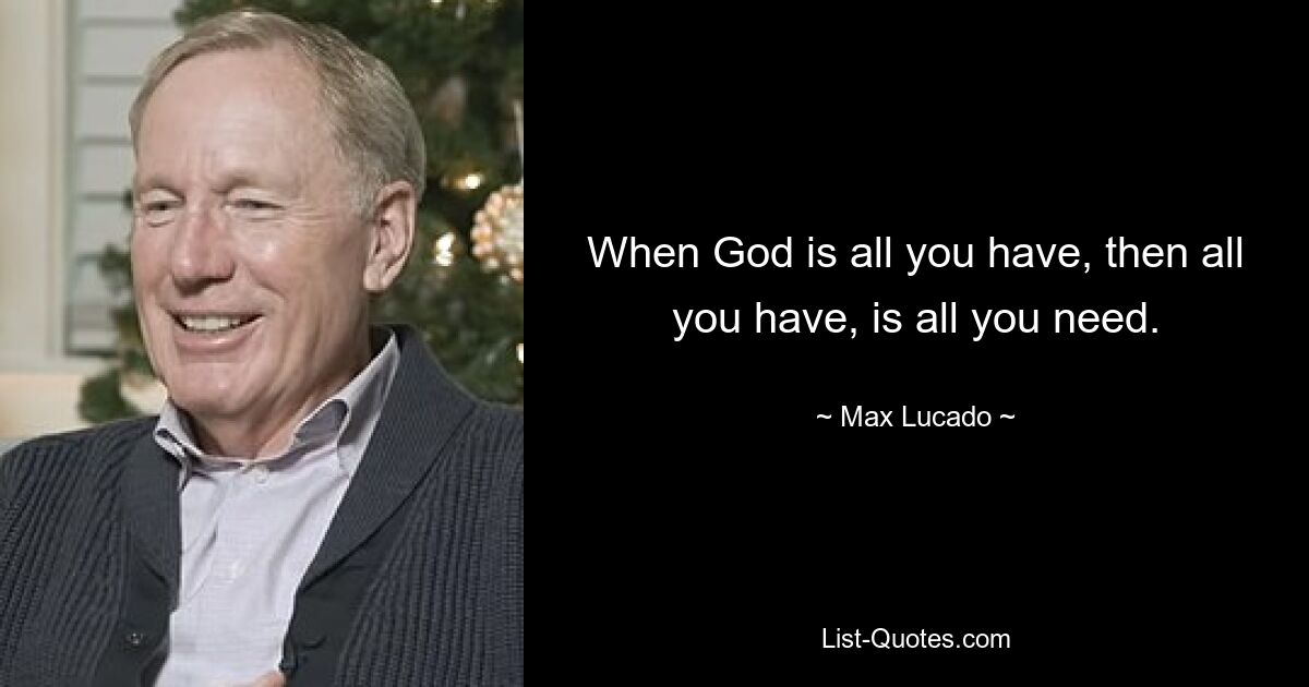 When God is all you have, then all you have, is all you need. — © Max Lucado