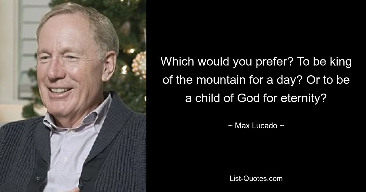 Which would you prefer? To be king of the mountain for a day? Or to be a child of God for eternity? — © Max Lucado