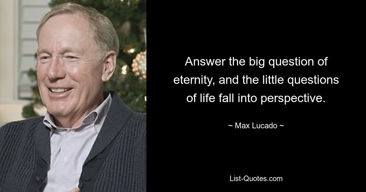 Answer the big question of eternity, and the little questions of life fall into perspective. — © Max Lucado