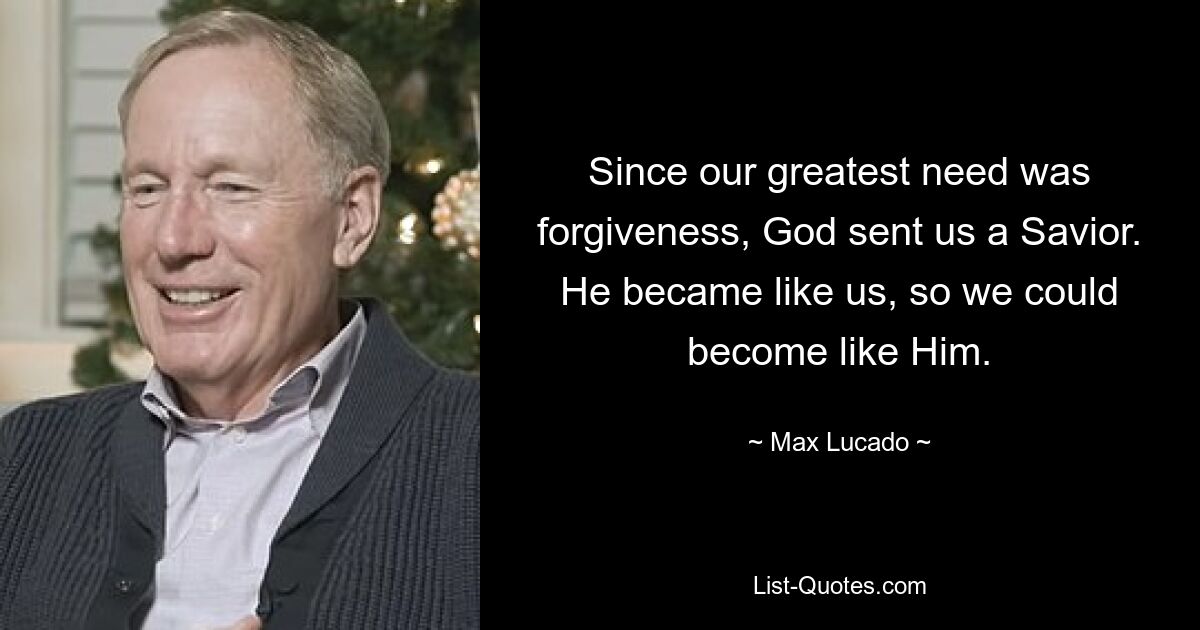 Da unser größtes Bedürfnis Vergebung war, sandte Gott uns einen Retter. Er wurde wie wir, damit wir wie er werden konnten. — © Max Lucado